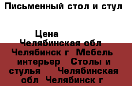 Письменный стол и стул › Цена ­ 3 500 - Челябинская обл., Челябинск г. Мебель, интерьер » Столы и стулья   . Челябинская обл.,Челябинск г.